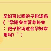 孕妇可以喝孢子粉汤吗(“孕期安全营养补充：孢子粉汤适合孕妇饮用吗？”)