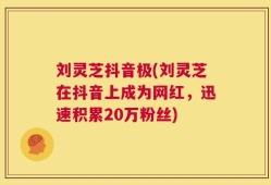 刘灵芝抖音极(刘灵芝在抖音上成为网红，迅速积累20万粉丝)