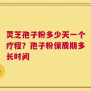 灵芝孢子粉多少天一个疗程？孢子粉保质期多长时间
