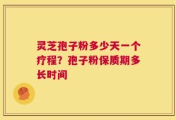 灵芝孢子粉多少天一个疗程？孢子粉保质期多长时间