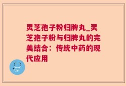 灵芝孢子粉归脾丸_灵芝孢子粉与归脾丸的完美结合：传统中药的现代应用