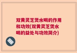 双黄灵芝煲水喝的作用和功效(双黄灵芝煲水喝的益处与功效简介)