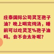 庄泰国际公司灵芝孢子油？晚上喝完炖汤，睡前可以吃灵芝%孢子油吗。会不会太补呢？