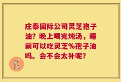 庄泰国际公司灵芝孢子油？晚上喝完炖汤，睡前可以吃灵芝%孢子油吗。会不会太补呢？