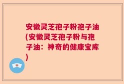 安徽灵芝孢子粉孢子油(安徽灵芝孢子粉与孢子油：神奇的健康宝库)