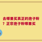 去哪里买真正的孢子粉？正宗孢子粉哪里买