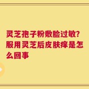灵芝孢子粉敷脸过敏？服用灵芝后皮肤痒是怎么回事