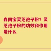 森国宝灵芝孢子粉？灵芝孢子粉的功效和作用是什么