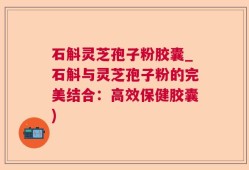 石斛灵芝孢子粉胶囊_石斛与灵芝孢子粉的完美结合：高效保健胶囊)