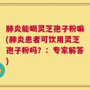 肺炎能喝灵芝孢子粉嘛(肺炎患者可饮用灵芝孢子粉吗？：专家解答)