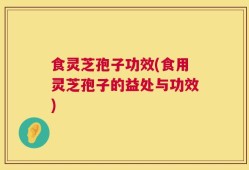 食灵芝孢子功效(食用灵芝孢子的益处与功效)