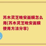 苏木灵芝晚安面膜怎么用(苏木灵芝晚安面膜使用方法分享)