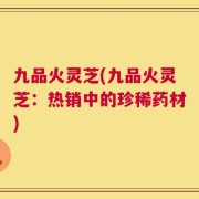 九品火灵芝(九品火灵芝：热销中的珍稀药材)