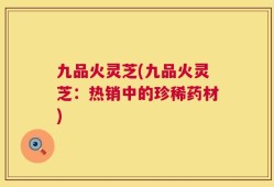 九品火灵芝(九品火灵芝：热销中的珍稀药材)