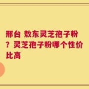 邢台 敖东灵芝孢子粉？灵芝孢子粉哪个性价比高