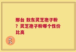 邢台 敖东灵芝孢子粉？灵芝孢子粉哪个性价比高