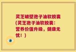 灵芝破壁孢子油软胶囊(灵芝孢子油软胶囊：营养价值升级，健康无忧！)