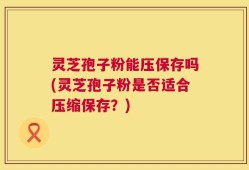 灵芝孢子粉能压保存吗(灵芝孢子粉是否适合压缩保存？)