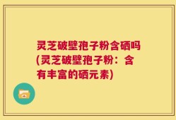 灵芝破壁孢子粉含硒吗(灵芝破壁孢子粉：含有丰富的硒元素)