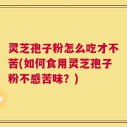 灵芝孢子粉怎么吃才不苦(如何食用灵芝孢子粉不感苦味？)
