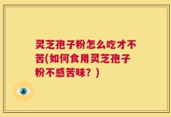 灵芝孢子粉怎么吃才不苦(如何食用灵芝孢子粉不感苦味？)