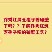 乔秀红灵芝孢子粉破壁了吗？？了解乔秀红灵芝孢子粉的破壁工艺？