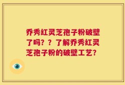 乔秀红灵芝孢子粉破壁了吗？？了解乔秀红灵芝孢子粉的破壁工艺？