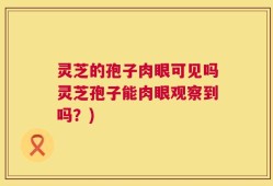 灵芝的孢子肉眼可见吗灵芝孢子能肉眼观察到吗？)
