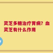 灵芝多糖治疗胃病？血灵芝有什么作用