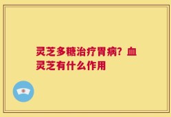 灵芝多糖治疗胃病？血灵芝有什么作用