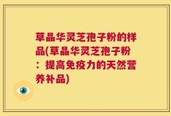草晶华灵芝孢子粉的样品(草晶华灵芝孢子粉：提高免疫力的天然营养补品)