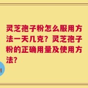 灵芝孢子粉怎么服用方法一天几克？灵芝孢子粉的正确用量及使用方法？