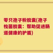 零只孢子粉胶囊(孢子梭菌胶囊：帮助促进肠道健康的护盾)