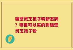 破壁灵芝孢子粉新态牌？哪里可以买的到破壁灵芝孢子粉