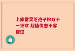 上修堂灵芝孢子粉双十一狂欢 超值优惠不容错过