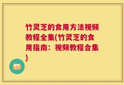 竹灵芝的食用方法视频教程全集(竹灵芝的食用指南：视频教程合集)