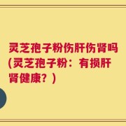 灵芝孢子粉伤肝伤肾吗(灵芝孢子粉：有损肝肾健康？)