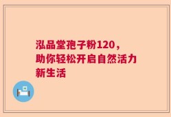 泓品堂孢子粉120，助你轻松开启自然活力新生活