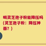 喝灵芝孢子粉能降压吗(灵芝孢子粉：降压神器？)