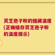 灵芝孢子粉的储藏温度(正确储存灵芝孢子粉的温度提示)