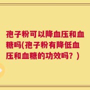 孢子粉可以降血压和血糖吗(孢子粉有降低血压和血糖的功效吗？)