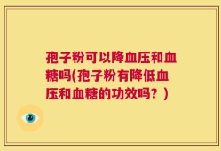 孢子粉可以降血压和血糖吗(孢子粉有降低血压和血糖的功效吗？)