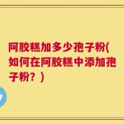 阿胶糕加多少孢子粉(如何在阿胶糕中添加孢子粉？)