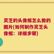 灵芝的头像框怎么做的图片(如何制作灵芝头像框：详细步骤)