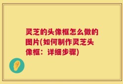 灵芝的头像框怎么做的图片(如何制作灵芝头像框：详细步骤)
