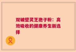 双破壁灵芝孢子粉：高效吸收的健康养生新选择