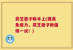 灵芝孢子粉手上(提高免疫力，灵芝孢子粉值得一试！)