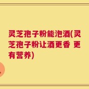 灵芝孢子粉能泡酒(灵芝孢子粉让酒更香 更有营养)
