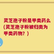 灵芝孢子粉是甲类药么(灵芝孢子粉被归类为甲类药物？)