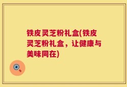 铁皮灵芝粉礼盒(铁皮灵芝粉礼盒，让健康与美味同在)